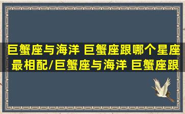 巨蟹座与海洋 巨蟹座跟哪个星座最相配/巨蟹座与海洋 巨蟹座跟哪个星座最相配-我的网站